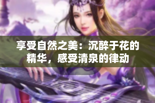 享受自然之美：沉醉于花的精華，感受清泉的律動