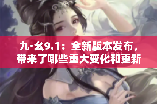 九·幺9.1：全新版本發(fā)布，帶來了哪些重大變化和更新？