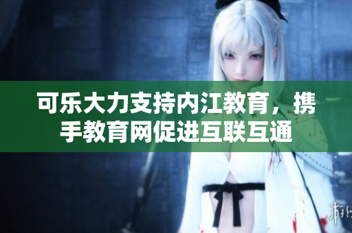 可樂大力支持內(nèi)江教育，攜手教育網(wǎng)促進(jìn)互聯(lián)互通