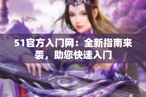 51官方入門網(wǎng)：全新指南來襲，助您快速入門