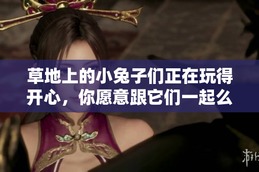 草地上的小兔子們正在玩得開心，你愿意跟它們一起么？
