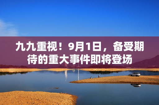九九重視！9月1日，備受期待的重大事件即將登場(chǎng)