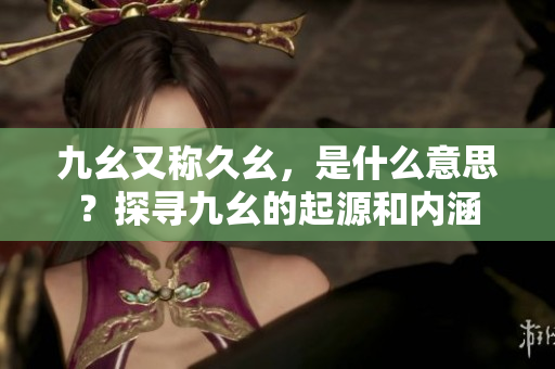 九幺又稱久幺，是什么意思？探尋九幺的起源和內(nèi)涵