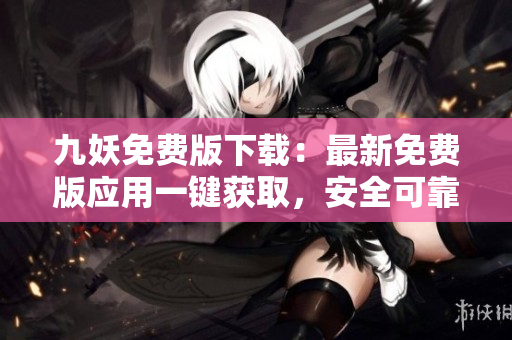 九妖免費(fèi)版下載：最新免費(fèi)版應(yīng)用一鍵獲取，安全可靠，免費(fèi)暢享豐富資源