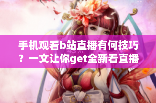 手機觀看b站直播有何技巧？一文讓你get全新看直播技能