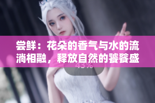 嘗鮮：花朵的香氣與水的流淌相融，釋放自然的饕餮盛宴