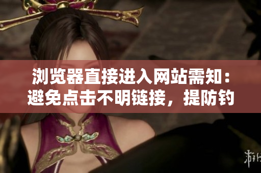 瀏覽器直接進入網(wǎng)站需知：避免點擊不明鏈接，提防釣魚網(wǎng)站和惡意軟件