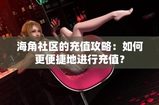 海角社區(qū)的充值攻略：如何更便捷地進(jìn)行充值？