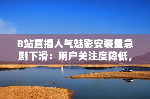 B站直播人氣魅影安裝量急劇下滑：用戶關(guān)注度降低，市場(chǎng)表現(xiàn)遇挑戰(zhàn)