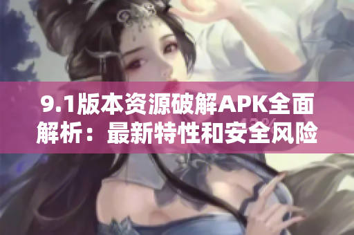 9.1版本資源破解APK全面解析：最新特性和安全風險揭秘