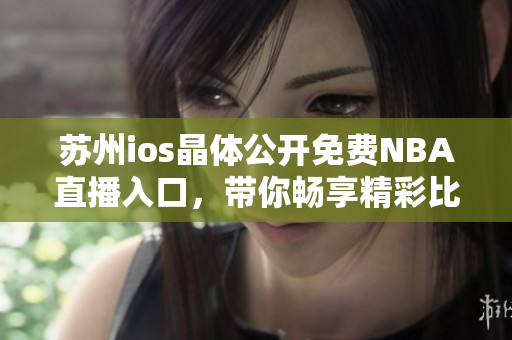 蘇州ios晶體公開免費NBA直播入口，帶你暢享精彩比賽