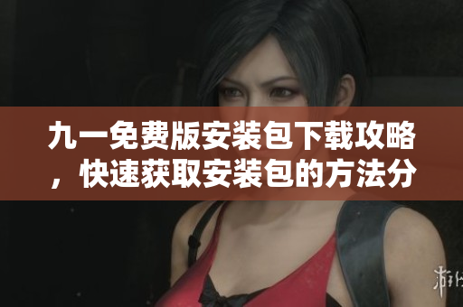 九一免費(fèi)版安裝包下載攻略，快速獲取安裝包的方法分享