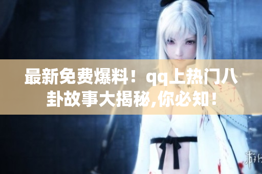 最新免費爆料！qq上熱門八卦故事大揭秘,你必知！