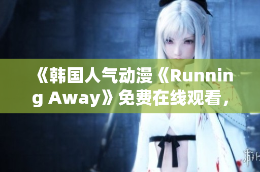 《韓國(guó)人氣動(dòng)漫《Running Away》免費(fèi)在線觀看，新版本上線，快來一探究竟！》