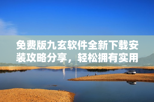免費(fèi)版九玄軟件全新下載安裝攻略分享，輕松擁有實(shí)用的應(yīng)用程序
