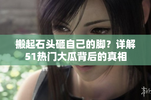 搬起石頭砸自己的腳？詳解51熱門大瓜背后的真相