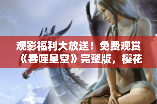觀影福利大放送！免費觀賞《吞噬星空》完整版，櫻花影視全新推薦