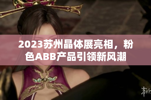 2023蘇州晶體展亮相，粉色ABB產(chǎn)品引領新風潮