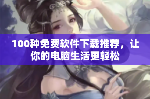 100種免費(fèi)軟件下載推薦，讓你的電腦生活更輕松