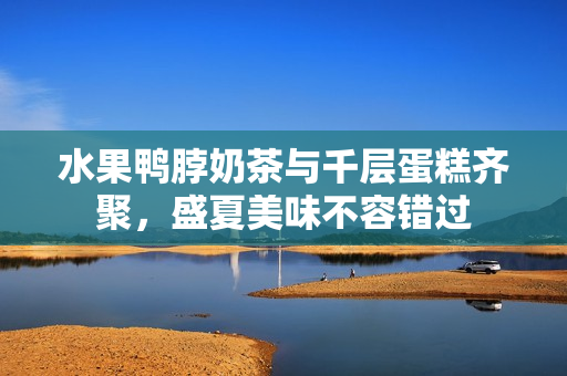 水果鴨脖奶茶與千層蛋糕齊聚，盛夏美味不容錯過