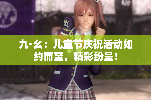 九·幺：兒童節(jié)慶祝活動如約而至，精彩紛呈！