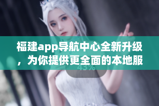 福建app導(dǎo)航中心全新升級(jí)，為你提供更全面的本地服務(wù)及優(yōu)質(zhì)導(dǎo)航功能