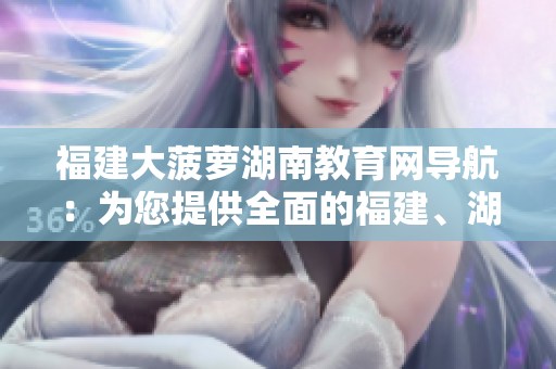 福建大菠蘿湖南教育網(wǎng)導(dǎo)航：為您提供全面的福建、湖南教育資源及在線指引