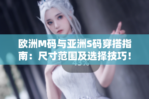 歐洲M碼與亞洲S碼穿搭指南：尺寸范圍及選擇技巧！