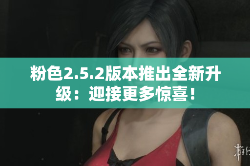 粉色2.5.2版本推出全新升級：迎接更多驚喜！