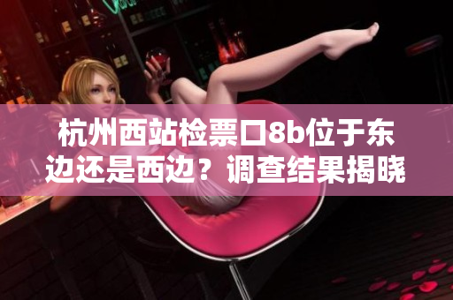 杭州西站檢票口8b位于東邊還是西邊？調(diào)查結(jié)果揭曉