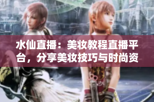 水仙直播：美妝教程直播平臺(tái)，分享美妝技巧與時(shí)尚資訊