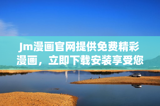Jm漫畫官網(wǎng)提供免費精彩漫畫，立即下載安裝享受您喜歡的漫畫閱讀體驗