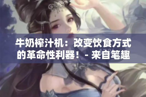 牛奶榨汁機(jī)：改變飲食方式的革命性利器！- 來(lái)自筆趣閣