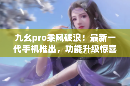 九幺pro乘風(fēng)破浪！最新一代手機(jī)推出，功能升級(jí)驚喜連連