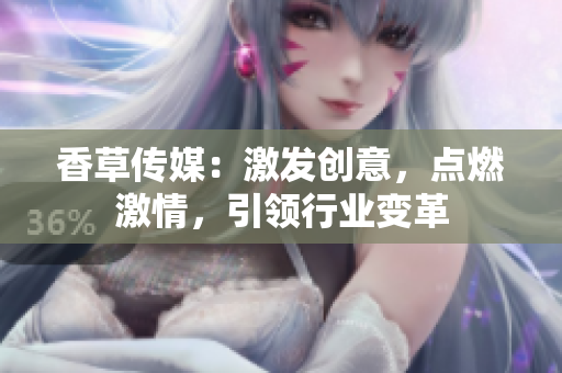 香草傳媒：激發(fā)創(chuàng)意，點燃激情，引領行業(yè)變革