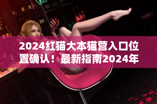 2024紅貓大本貓營(yíng)入口位置確認(rèn)！最新指南2024年紅貓大本貓營(yíng)入口到底在哪？
