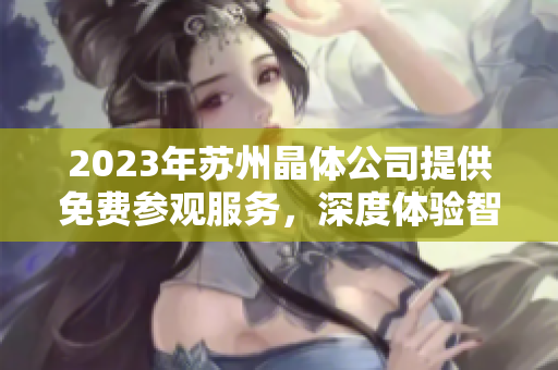 2023年蘇州晶體公司提供免費參觀服務，深度體驗智能制造技術(shù)