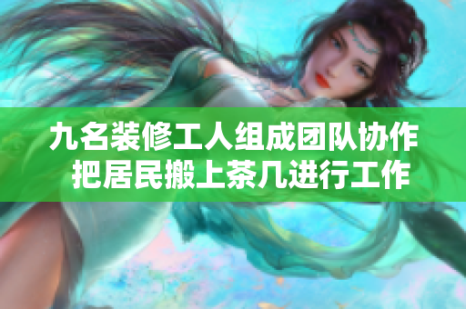 九名裝修工人組成團(tuán)隊(duì)協(xié)作  把居民搬上茶幾進(jìn)行工作，展現(xiàn)默契配合與努力精神