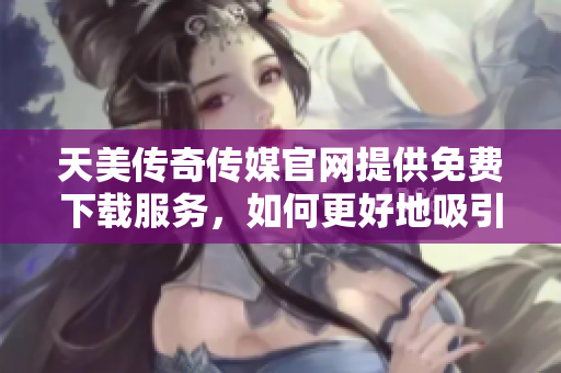 天美傳奇?zhèn)髅焦倬W(wǎng)提供免費(fèi)下載服務(wù)，如何更好地吸引用戶？