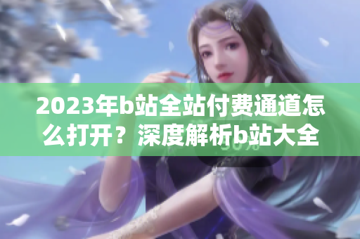 2023年b站全站付費通道怎么打開？深度解析b站大全收費2023入口位置