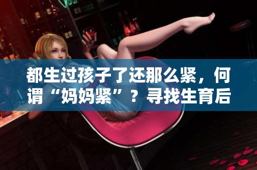 都生過(guò)孩子了還那么緊，何謂“媽媽緊”？尋找生育后的身心平衡