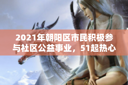 2021年朝陽區(qū)市民積極參與社區(qū)公益事業(yè)，51起熱心行動(dòng)匯總