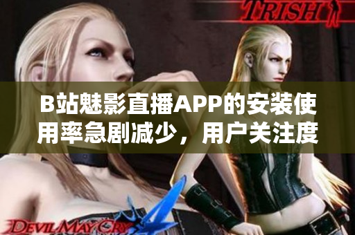 B站魅影直播APP的安裝使用率急劇減少，用戶關注度持續(xù)下降