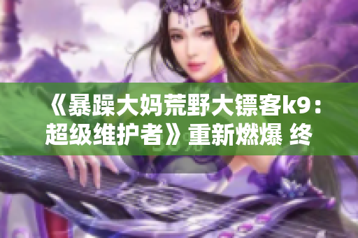 《暴躁大媽荒野大鏢客k9：超級(jí)維護(hù)者》重新燃爆 終極勇士大物繼位，新篇章首曝