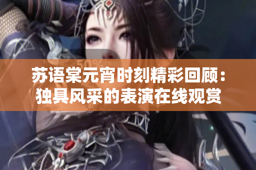 蘇語棠元宵時刻精彩回顧：獨具風(fēng)采的表演在線觀賞