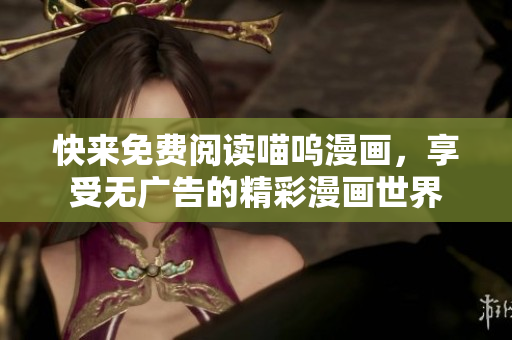 快來(lái)免費(fèi)閱讀喵嗚漫畫(huà)，享受無(wú)廣告的精彩漫畫(huà)世界
