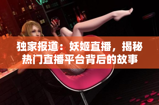 獨(dú)家報(bào)道：妖姬直播，揭秘?zé)衢T直播平臺(tái)背后的故事
