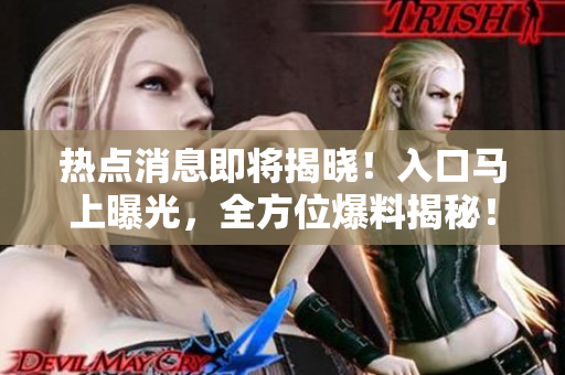 熱點消息即將揭曉！入口馬上曝光，全方位爆料揭秘！
