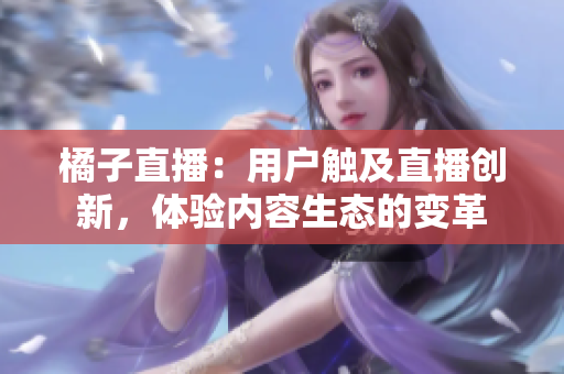 橘子直播：用戶(hù)觸及直播創(chuàng)新，體驗(yàn)內(nèi)容生態(tài)的變革