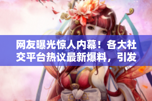 網(wǎng)友曝光驚人內(nèi)幕！各大社交平臺(tái)熱議最新爆料，引發(fā)網(wǎng)友熱議，一起來(lái)看看吧